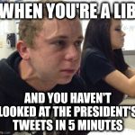 Haven't told anyone in 5 minutes | WHEN YOU'RE A LIB; AND YOU HAVEN'T LOOKED AT THE PRESIDENT'S TWEETS IN 5 MINUTES | image tagged in haven't told anyone in 5 minutes | made w/ Imgflip meme maker