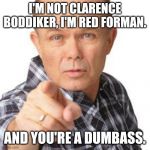 red foreman dumbasz | I'M NOT CLARENCE BODDIKER, I'M RED FORMAN. AND YOU'RE A DUMBASS. | image tagged in red foreman dumbasz | made w/ Imgflip meme maker