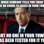 Jon Stewart Skeptical | WHEN SOMEONE TELLS YOU THERE ARE NO COVID-19 CASES IN YOUR TOWN; BUT NO ONE IN YOUR TOWN HAS BEEN TESTED FOR IT YET. | image tagged in memes,jon stewart skeptical | made w/ Imgflip meme maker