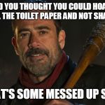 Negan & Lucille | AND YOU THOUGHT YOU COULD HOARD ALL THE TOILET PAPER AND NOT SHARE; THAT'S SOME MESSED UP SHIT | image tagged in negan  lucille | made w/ Imgflip meme maker