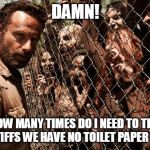 walking dead | DAMN! HOW MANY TIMES DO I NEED TO TELL YOU STIFFS WE HAVE NO TOILET PAPER EITHER | image tagged in walking dead | made w/ Imgflip meme maker