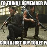 The Walking Dead Season 5 | AND TO THINK I REMEMBER WHEN; YOU COULD JUST BUY TOILET PAPER | image tagged in the walking dead season 5 | made w/ Imgflip meme maker