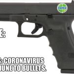 G U N | ME:; NEWS: CORONAVIRUS IS IMMUNE TO BULLETS. | image tagged in g u n | made w/ Imgflip meme maker