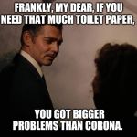 Frankly My Dear | FRANKLY, MY DEAR, IF YOU NEED THAT MUCH TOILET PAPER, YOU GOT BIGGER PROBLEMS THAN CORONA. | image tagged in frankly my dear | made w/ Imgflip meme maker