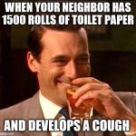 drinking whiskey | WHEN YOUR NEIGHBOR HAS 1500 ROLLS OF TOILET PAPER; AND DEVELOPS A COUGH | image tagged in drinking whiskey | made w/ Imgflip meme maker