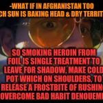 -Drugs affective in their motherland destiny. | -WHAT IF IN AFGHANISTAN TOO MUCH SUN IS BAKING HEAD & DRY TERRITORY; SO SMOKING HEROIN FROM FOIL IS SINGLE TREATMENT TO LEAVE FOR SHADOW, MAKE COLD POT WHICH ON SHOULDERS, TO RELEASE A FROSTBITE OF RUSHING TO OVERCOME BAD HABIT DENOUEMENT? | image tagged in fear and loathing,drugs are bad,war on drugs,smoking weed,habits,leave me alone | made w/ Imgflip meme maker