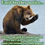 bear | Until further notice... No one can stop by unannounced.
We ain't sick, we just don't trust you around our toilet paper! | image tagged in bear | made w/ Imgflip meme maker