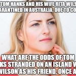 thinking woman | SO TOM HANKS AND HIS WIFE RITA WILSON ARE QUARANTINED IN AUSTRALIA, DUE TO COVID - 19; WHAT ARE THE ODDS OF TOM HANKS STRANDED ON AN ISLAND WITH ONLY WILSON AS HIS FRIEND, ONCE AGAIN? | image tagged in thinking woman | made w/ Imgflip meme maker