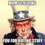 uncle sam | MOM SCOLDING; YOU FOR BUYING STUFF | image tagged in uncle sam | made w/ Imgflip meme maker