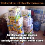 TP-hoarding mom | Think what you will about the coronavirus... but after decades of hoarding toilet tissue, my mom is suddenly the most popular woman in town. | image tagged in toilet tissue hoard,coronavirus,corvid-19,toilet tissue shortage,life is funny,prepping | made w/ Imgflip meme maker