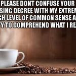 Coffe cup and beans | PLEASE DONT CONFUSE YOUR NURSING DEGREE WITH MY EXTREMELY HIGH LEVEL OF COMMON SENSE AND ABILITY TO COMPREHEND WHAT I READ!!!! | image tagged in coffe cup and beans | made w/ Imgflip meme maker