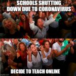 Coronavirus Schools | SCHOOLS SHUTTING DOWN DUE TO CORONAVIRUS; DECIDE TO TEACH ONLINE | image tagged in coronavirus,school | made w/ Imgflip meme maker
