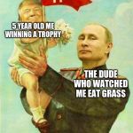 putin holding baby donald | 5 YEAR OLD ME WINNING A TROPHY; THE DUDE WHO WATCHED ME EAT GRASS | image tagged in putin holding baby donald | made w/ Imgflip meme maker