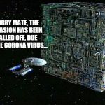 borg | SORRY MATE, THE INVASION HAS BEEN CALLED OFF, DUE TO THE CORONA VIRUS... | image tagged in borg | made w/ Imgflip meme maker