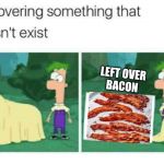 Bacon please | LEFT OVER
BACON | image tagged in discovering something that doesnt exist,bacon | made w/ Imgflip meme maker