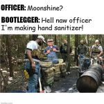 Illegal Hand Sanitizer Bootlegger | OFFICER:; Moonshine? Hell naw officer; BOOTLEGGER:; I'm making hand sanitizer! COVELL BELLAMY III | image tagged in illegal hand sanitizer bootlegger | made w/ Imgflip meme maker