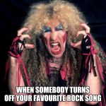 twisted sister | WHEN SOMEBODY TURNS OFF YOUR FAVOURITE ROCK SONG | image tagged in twisted sister | made w/ Imgflip meme maker