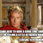 beware the ides of march | I CAME HERE TO HAVE A GOOD TIME, AND, HONESTLY, I'M FEELING A LITTLE ATTACKED RIGHT NOW. ~ J.CAESAR, 15TH MARCH, 44 BCE | image tagged in cesar | made w/ Imgflip meme maker
