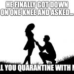 Apocalypse proposal | HE FINALLY GOT DOWN ON ONE KNEE AND ASKED... WILL YOU QUARANTINE WITH ME? | image tagged in apocalypse proposal | made w/ Imgflip meme maker