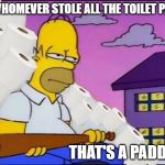 Homer Simpson toilet paper | TO WHOMEVER STOLE ALL THE TOILET PAPER; THAT'S A PADDLIN' | image tagged in homer simpson toilet paper | made w/ Imgflip meme maker