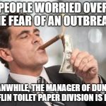 rich guy burning money | PEOPLE WORRIED OVER THE FEAR OF AN OUTBREAK! MEANWHILE, THE MANAGER OF DUNDER MIFFLIN TOILET PAPER DIVISION IS LIKE. | image tagged in rich guy burning money | made w/ Imgflip meme maker