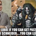 Lobo meets Mr Schneider | LOBO, IF YOU CAN GET PAST MR SCHNEIDER.....YOU CAN LEAVE. | image tagged in lobo meets mr schneider | made w/ Imgflip meme maker