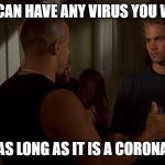 Fast and Furious Corona | YOU CAN HAVE ANY VIRUS YOU WANT; AS LONG AS IT IS A CORONA | image tagged in fast and furious corona,coronavirus,corona virus,corona | made w/ Imgflip meme maker