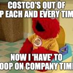 Elmo Potty | COSTCO'S OUT OF TP EACH AND EVERY TIME; NOW I 'HAVE' TO POOP ON COMPANY TIME! | image tagged in elmo potty | made w/ Imgflip meme maker