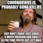 The Dude | CORONAVIRUS IS PROBABLY GONA KILL US; BUT DON'T PANIC, JUST GRAB A WHITE RUSSIAN AND CHILL IN THE TIME YOU'VE GOT LEFT MAN. | image tagged in the dude | made w/ Imgflip meme maker