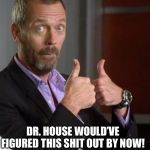 Dr. House | DR. HOUSE WOULD’VE FIGURED THIS SHIT OUT BY NOW! | image tagged in dr house | made w/ Imgflip meme maker