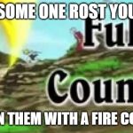 Full Counter | WHEN SOME ONE ROST YOU HARD; SO BURN THEM WITH A FIRE COMBACK | image tagged in full counter | made w/ Imgflip meme maker