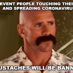 Johnny Sins Mustache | TO PREVENT PEOPLE TOUCHING THEIR FACES 
AND SPREADING CORONAVIRUS; MUSTACHES WILL BE BANNED | image tagged in johnny sins mustache | made w/ Imgflip meme maker