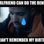 Drake saddened drake | MY GIRLFRIEND CAN DO THE RENEGADE; BUT CAN'T REMEMBER MY BIRTHDAY: | image tagged in drake saddened drake | made w/ Imgflip meme maker