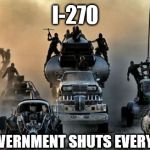 Mad Max Fury Road | I-270; WHEN THE GOVERNMENT SHUTS EVERYTHING DOWN | image tagged in mad max fury road | made w/ Imgflip meme maker