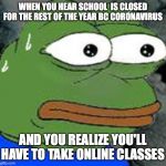 Sweat Pepe | WHEN YOU HEAR SCHOOL  IS CLOSED FOR THE REST OF THE YEAR BC CORONAVIRUS; AND YOU REALIZE YOU'LL HAVE TO TAKE ONLINE CLASSES | image tagged in sweat pepe | made w/ Imgflip meme maker
