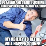 Happy Plumber | GO AHEAD AND START FLUSHING THEM PAPER TOWELS AND NAPKINS; MY ABILITY TO RETIRE WILL HAPPEN SOONER! | image tagged in happy plumber | made w/ Imgflip meme maker
