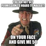 r lee ermey | YOU DID NOT GET PERMISSION TO HOARD TP MAGGOT! ON YOUR FACE AND GIVE ME 50 | image tagged in r lee ermey | made w/ Imgflip meme maker