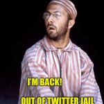 I’m Back | I’M BACK!                                       OUT OF TWITTER JAIL | image tagged in im back | made w/ Imgflip meme maker