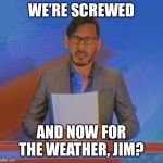 Tell me something I don’t know... | WE’RE SCREWED; AND NOW FOR THE WEATHER, JIM? | image tagged in and now for the weather jim,memes,markiplier,jim news | made w/ Imgflip meme maker