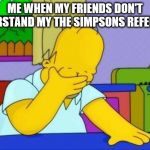 OMG homer | ME WHEN MY FRIENDS DON'T UNDERSTAND MY THE SIMPSONS REFERENCE | image tagged in omg homer | made w/ Imgflip meme maker