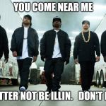 rappers | YOU COME NEAR ME; YOU BETTER NOT BE ILLIN.   DON'T BE ILLIN | image tagged in rappers | made w/ Imgflip meme maker