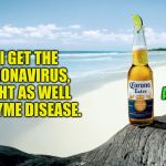Corona Beer | BECAUSE A CORONA, ALWAYS GETS ITS LYME; IF I GET THE CORONAVIRUS, MIGHT AS WELL GET LYME DISEASE. | image tagged in corona beer | made w/ Imgflip meme maker