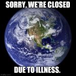 earth | SORRY, WE'RE CLOSED; DUE TO ILLNESS. | image tagged in earth | made w/ Imgflip meme maker