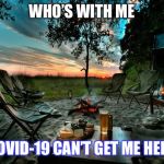 camping relax | WHO’S WITH ME; COVID-19 CAN’T GET ME HERE | image tagged in camping relax | made w/ Imgflip meme maker