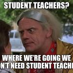 Doc Brown | STUDENT TEACHERS? WHERE WE’RE GOING WE WON’T NEED STUDENT TEACHERS | image tagged in doc brown | made w/ Imgflip meme maker