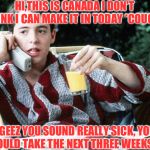 Sick Day | HI,THIS IS CANADA I DON'T THINK I CAN MAKE IT IN TODAY *COUGH*; GEEZ YOU SOUND REALLY SICK, YOU SHOULD TAKE THE NEXT THREE WEEKS OFF | image tagged in sick day | made w/ Imgflip meme maker
