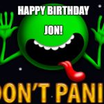 Don't Panic Jon Birthdayh | HAPPY BIRTHDAY; JON! | image tagged in don't panic jon birthdayh | made w/ Imgflip meme maker