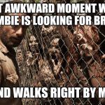 zombies | THAT AWKWARD MOMENT WHEN A ZOMBIE IS LOOKING FOR BRAINS; AND WALKS RIGHT BY ME. | image tagged in zombies | made w/ Imgflip meme maker