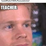 blinking meme | ME: CAN I USE THE BATHROOM? TEACHER: ITS MAY; ME: NO ITS MARCH; TEACHER: | image tagged in blinking meme | made w/ Imgflip meme maker