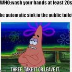 3 take it or leave it | WHO:wash your hands at least 20s The automatic sink in the public toilet | image tagged in 3 take it or leave it | made w/ Imgflip meme maker